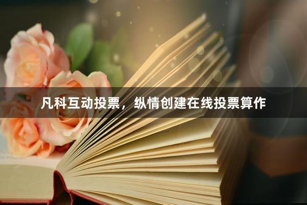 凡科互动投票，纵情创建在线投票算作