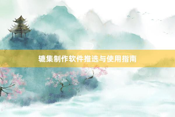 辘集制作软件推选与使用指南