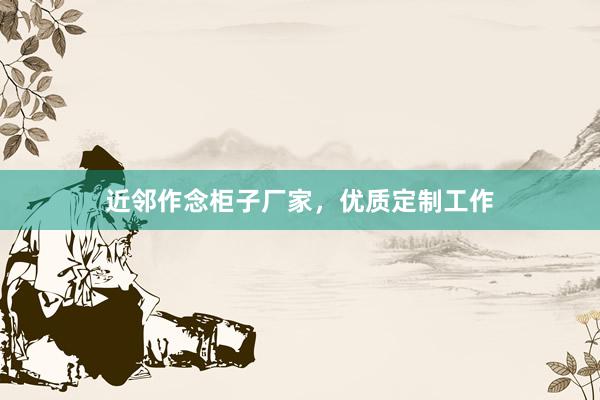 近邻作念柜子厂家，优质定制工作