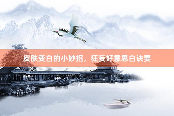 皮肤变白的小妙招，狂妄好意思白诀要