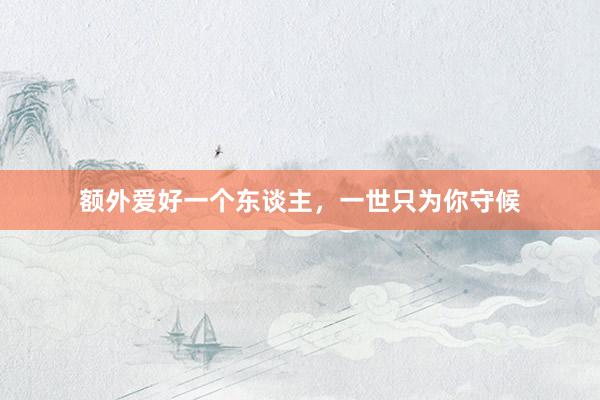 额外爱好一个东谈主，一世只为你守候