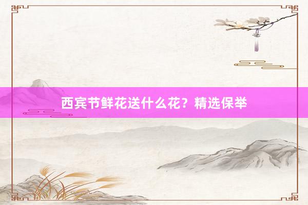西宾节鲜花送什么花？精选保举