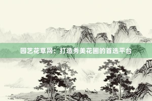 园艺花草网：打造秀美花圃的首选平台