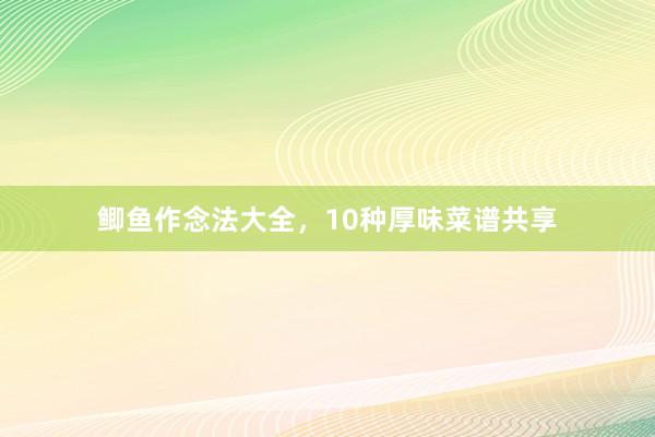 鲫鱼作念法大全，10种厚味菜谱共享