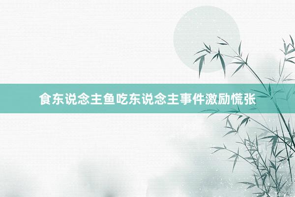 食东说念主鱼吃东说念主事件激励慌张