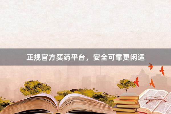 正规官方买药平台，安全可靠更闲适