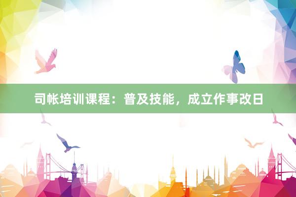 司帐培训课程：普及技能，成立作事改日