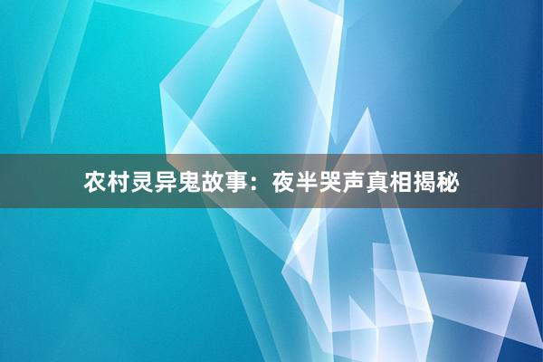 农村灵异鬼故事:夜半哭声真相揭秘
